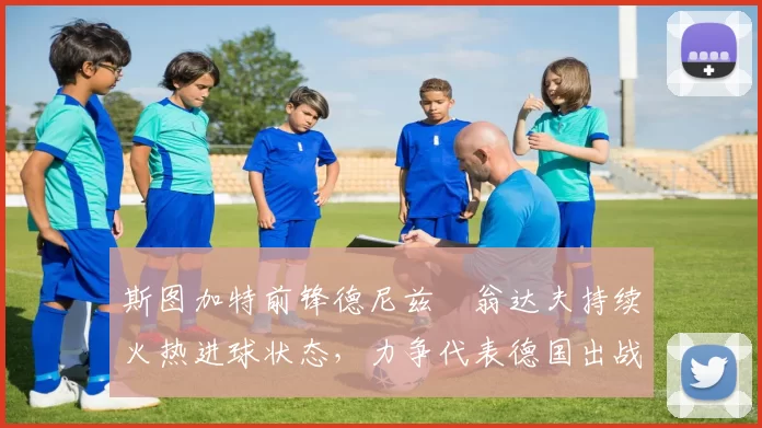 斯图加特前锋德尼兹・翁达夫持续火热进球状态，力争代表德国出战世界杯_对阵_比赛