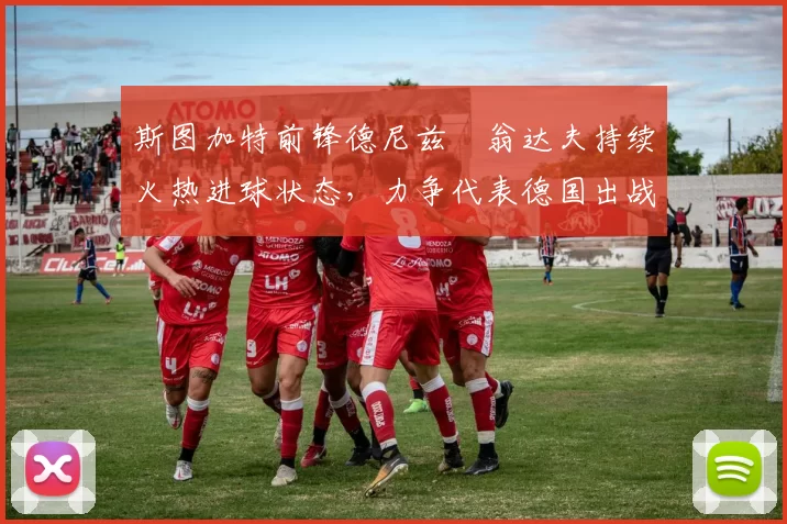 斯图加特前锋德尼兹・翁达夫持续火热进球状态，力争代表德国出战世界杯_对阵_比赛
