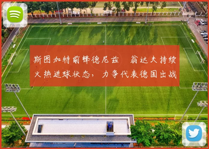 斯图加特前锋德尼兹・翁达夫持续火热进球状态，力争代表德国出战世界杯_对阵_比赛
