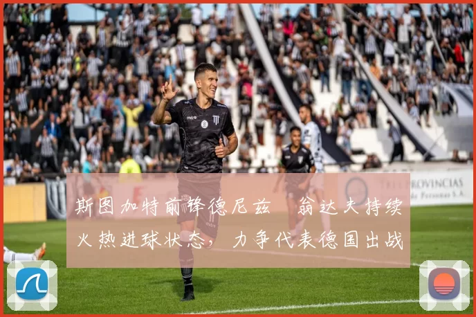 斯图加特前锋德尼兹・翁达夫持续火热进球状态，力争代表德国出战世界杯_对阵_比赛