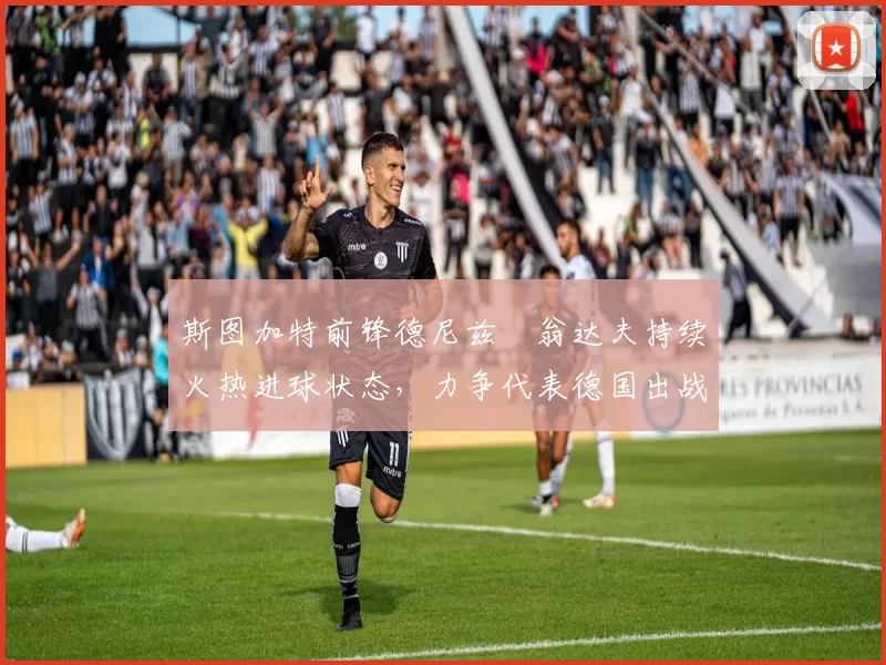 斯图加特前锋德尼兹・翁达夫持续火热进球状态，力争代表德国出战世界杯_对阵_比赛