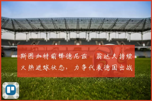 斯图加特前锋德尼兹・翁达夫持续火热进球状态，力争代表德国出战世界杯_对阵_比赛