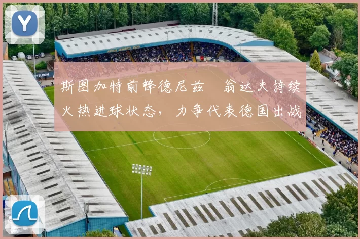 斯图加特前锋德尼兹・翁达夫持续火热进球状态,力争代表德国出战世界杯_对阵_比赛