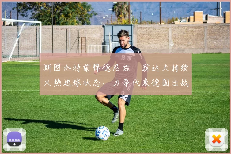 斯图加特前锋德尼兹・翁达夫持续火热进球状态，力争代表德国出战世界杯_对阵_比赛