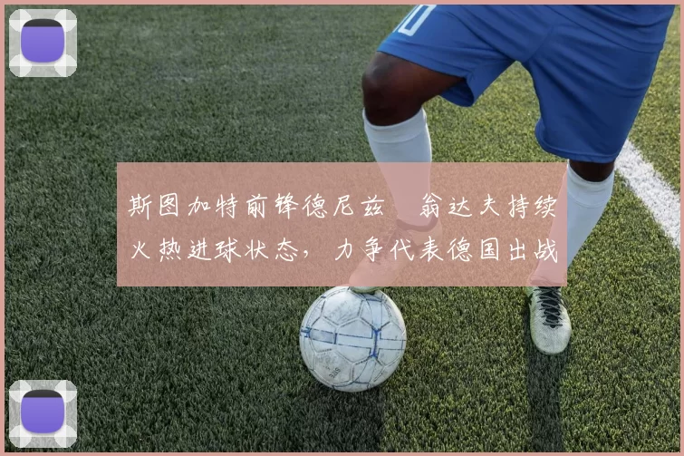 斯图加特前锋德尼兹・翁达夫持续火热进球状态，力争代表德国出战世界杯_对阵_比赛