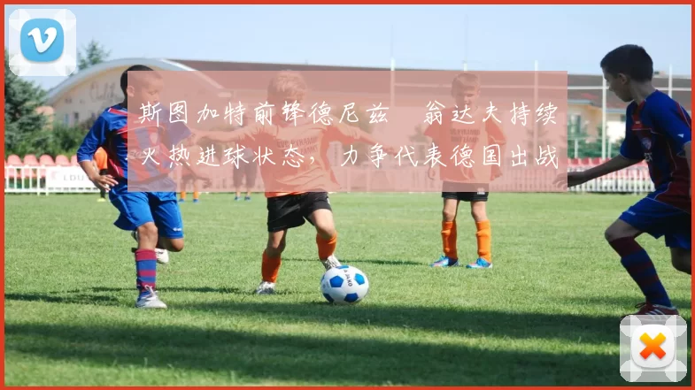 斯图加特前锋德尼兹・翁达夫持续火热进球状态，力争代表德国出战世界杯_对阵_比赛