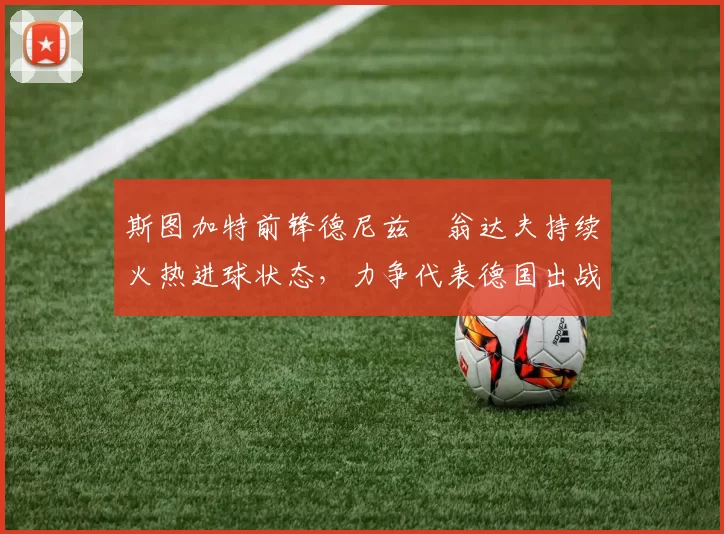 斯图加特前锋德尼兹・翁达夫持续火热进球状态,力争代表德国出战世界杯_对阵_比赛