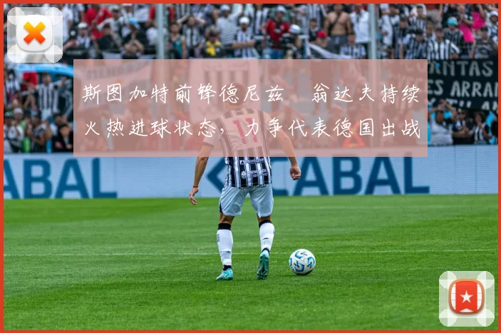 斯图加特前锋德尼兹・翁达夫持续火热进球状态，力争代表德国出战世界杯_对阵_比赛