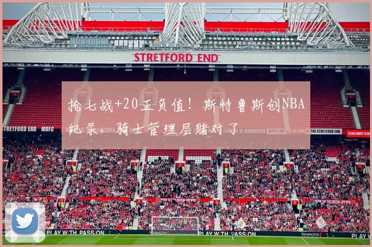 抢七战+20正负值！斯特鲁斯创NBA纪录，骑士管理层赌对了