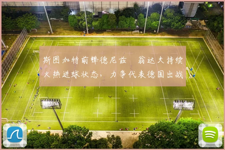 斯图加特前锋德尼兹・翁达夫持续火热进球状态,力争代表德国出战世界杯_对阵_比赛