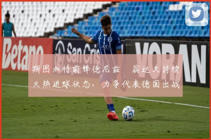 斯图加特前锋德尼兹・翁达夫持续火热进球状态，力争代表德国出战世界杯_对阵_比赛