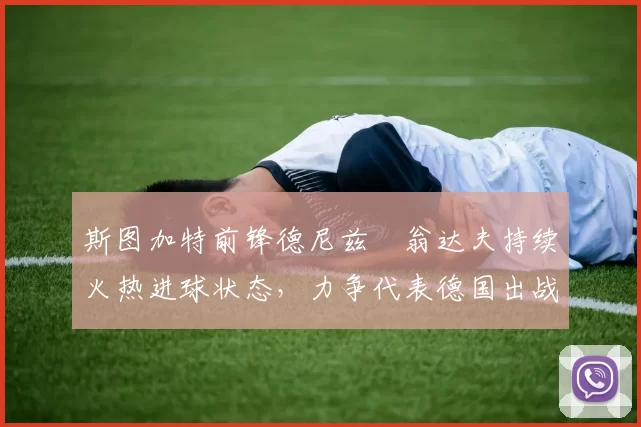 斯图加特前锋德尼兹・翁达夫持续火热进球状态，力争代表德国出战世界杯_对阵_比赛