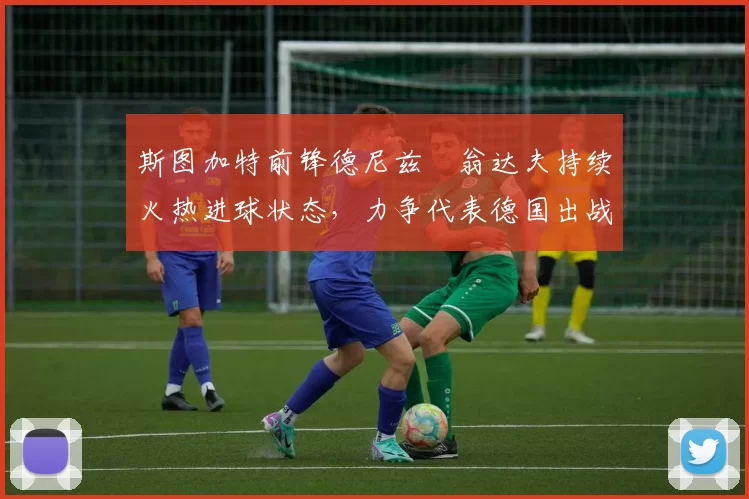 斯图加特前锋德尼兹・翁达夫持续火热进球状态，力争代表德国出战世界杯_对阵_比赛