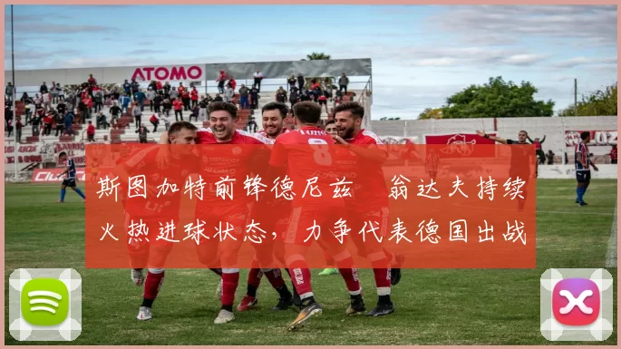 斯图加特前锋德尼兹・翁达夫持续火热进球状态，力争代表德国出战世界杯_对阵_比赛