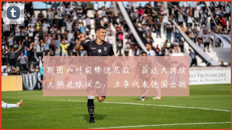 斯图加特前锋德尼兹・翁达夫持续火热进球状态,力争代表德国出战世界杯_对阵_比赛