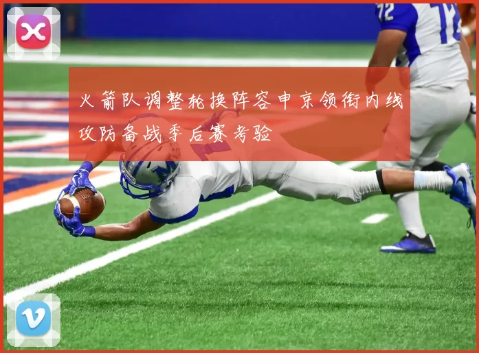 火箭队调整轮换阵容申京领衔内线攻防备战季后赛考验