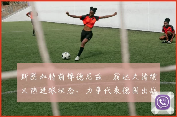 斯图加特前锋德尼兹・翁达夫持续火热进球状态，力争代表德国出战世界杯_对阵_比赛