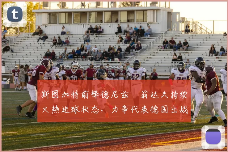 斯图加特前锋德尼兹・翁达夫持续火热进球状态,力争代表德国出战世界杯_对阵_比赛