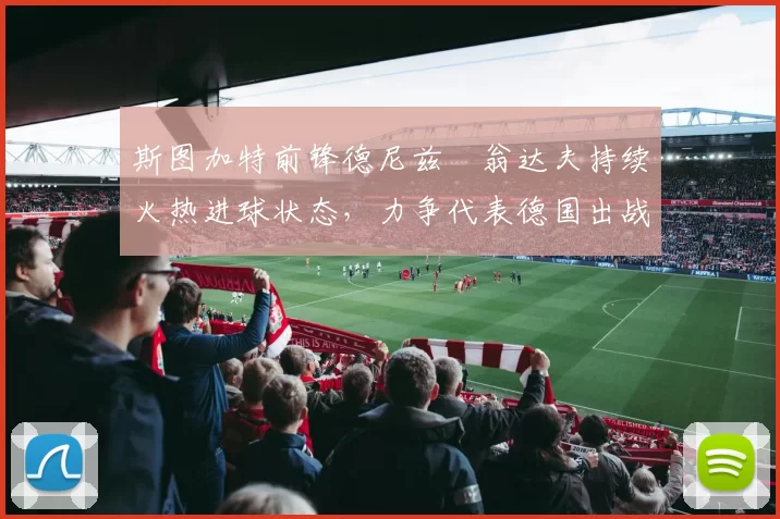 斯图加特前锋德尼兹・翁达夫持续火热进球状态,力争代表德国出战世界杯_对阵_比赛