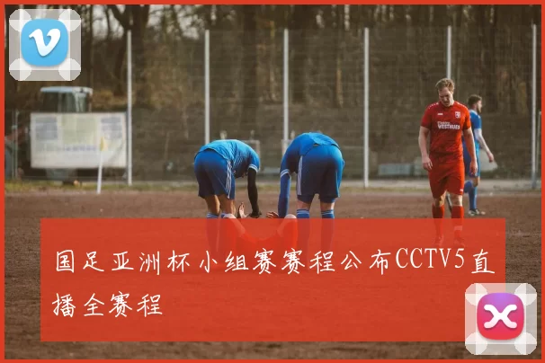 国足亚洲杯小组赛赛程公布CCTV5直播全赛程