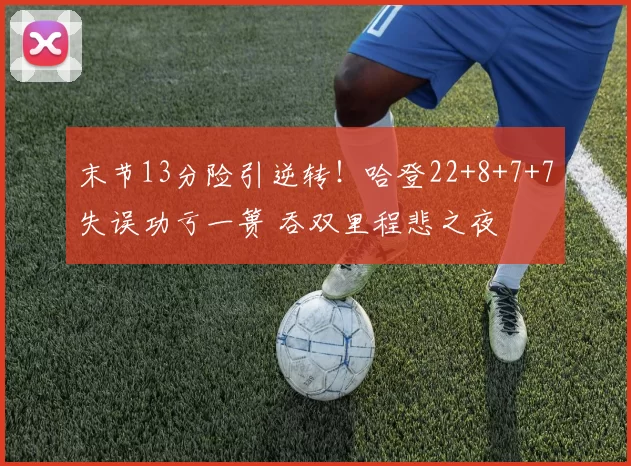 末节13分险引逆转！哈登22+8+7+7失误功亏一篑 吞双里程悲之夜