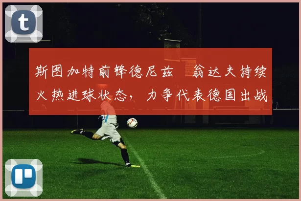 斯图加特前锋德尼兹・翁达夫持续火热进球状态，力争代表德国出战世界杯_对阵_比赛