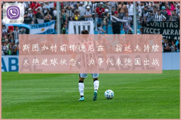 斯图加特前锋德尼兹・翁达夫持续火热进球状态，力争代表德国出战世界杯_对阵_比赛