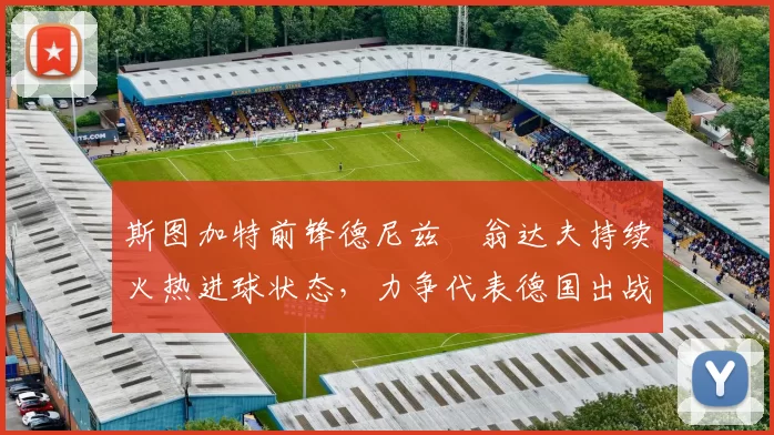 斯图加特前锋德尼兹・翁达夫持续火热进球状态，力争代表德国出战世界杯_对阵_比赛