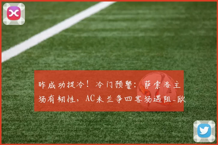 昨成功捉冷！冷门预警：萨索洛主场有韧性，AC米兰争四客场遇阻_欧冠_罗马_意甲
