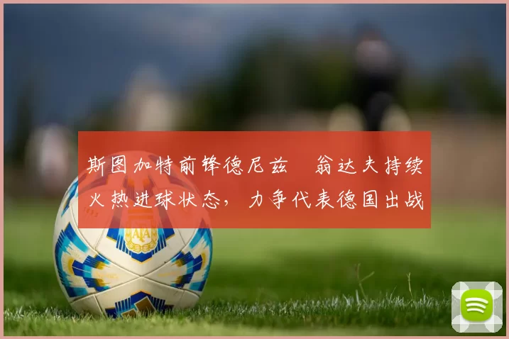 斯图加特前锋德尼兹・翁达夫持续火热进球状态，力争代表德国出战世界杯_对阵_比赛