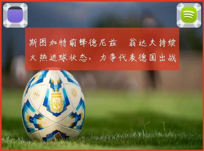 斯图加特前锋德尼兹・翁达夫持续火热进球状态，力争代表德国出战世界杯_对阵_比赛