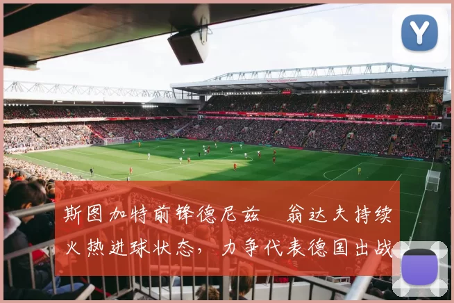 斯图加特前锋德尼兹・翁达夫持续火热进球状态,力争代表德国出战世界杯_对阵_比赛