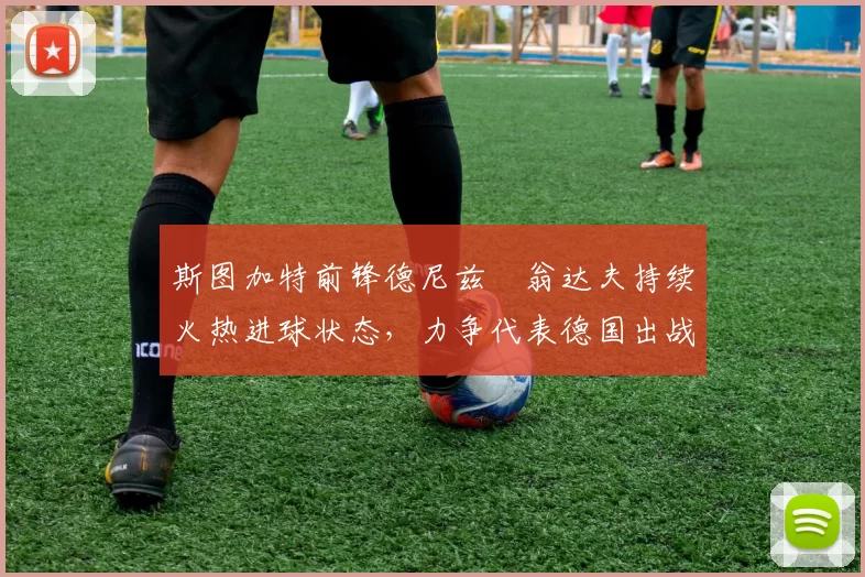 斯图加特前锋德尼兹・翁达夫持续火热进球状态，力争代表德国出战世界杯_对阵_比赛