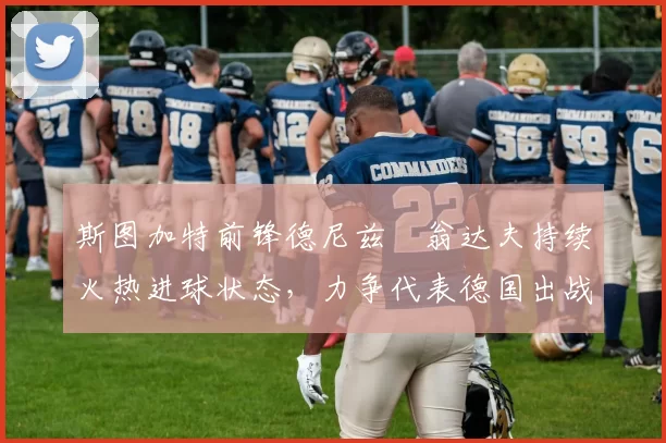 斯图加特前锋德尼兹・翁达夫持续火热进球状态，力争代表德国出战世界杯_对阵_比赛