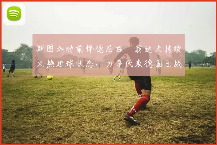 斯图加特前锋德尼兹・翁达夫持续火热进球状态，力争代表德国出战世界杯_对阵_比赛