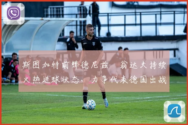 斯图加特前锋德尼兹・翁达夫持续火热进球状态，力争代表德国出战世界杯_对阵_比赛