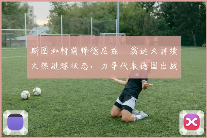 斯图加特前锋德尼兹・翁达夫持续火热进球状态，力争代表德国出战世界杯_对阵_比赛