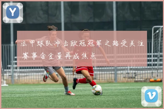 法甲球队冲击欧冠冠军之路受关注 赛事含金量再成焦点