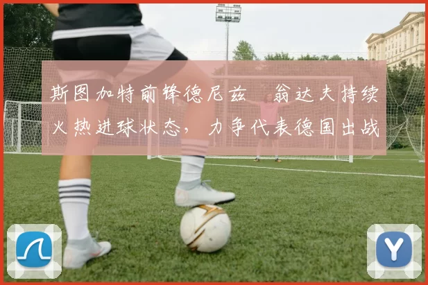 斯图加特前锋德尼兹・翁达夫持续火热进球状态,力争代表德国出战世界杯_对阵_比赛