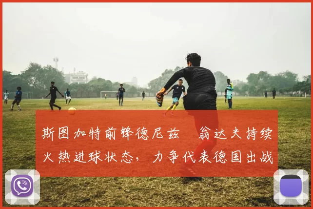 斯图加特前锋德尼兹・翁达夫持续火热进球状态，力争代表德国出战世界杯_对阵_比赛