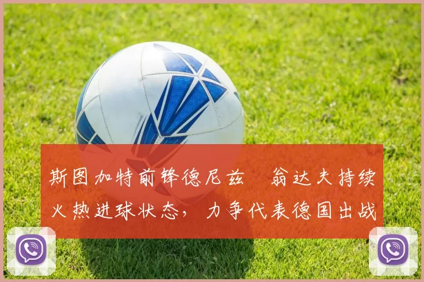 斯图加特前锋德尼兹・翁达夫持续火热进球状态，力争代表德国出战世界杯_对阵_比赛
