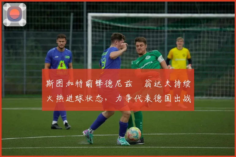 斯图加特前锋德尼兹・翁达夫持续火热进球状态,力争代表德国出战世界杯_对阵_比赛
