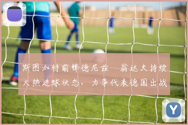 斯图加特前锋德尼兹・翁达夫持续火热进球状态，力争代表德国出战世界杯_对阵_比赛