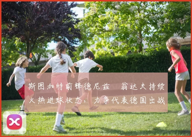 斯图加特前锋德尼兹・翁达夫持续火热进球状态，力争代表德国出战世界杯_对阵_比赛