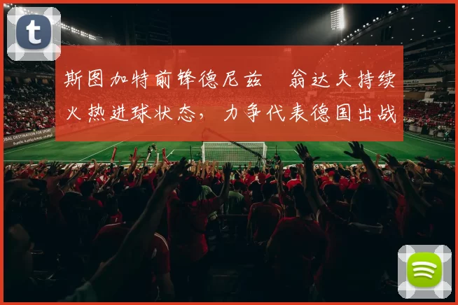 斯图加特前锋德尼兹・翁达夫持续火热进球状态,力争代表德国出战世界杯_对阵_比赛