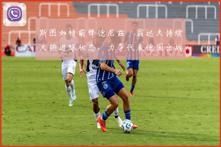 斯图加特前锋德尼兹・翁达夫持续火热进球状态，力争代表德国出战世界杯_对阵_比赛