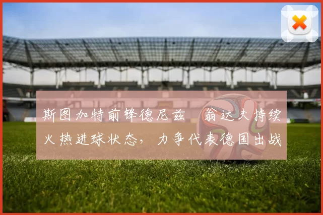 斯图加特前锋德尼兹・翁达夫持续火热进球状态，力争代表德国出战世界杯_对阵_比赛