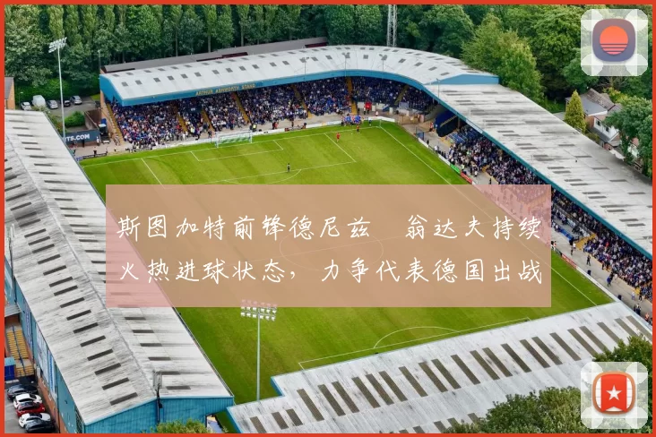 斯图加特前锋德尼兹・翁达夫持续火热进球状态，力争代表德国出战世界杯_对阵_比赛