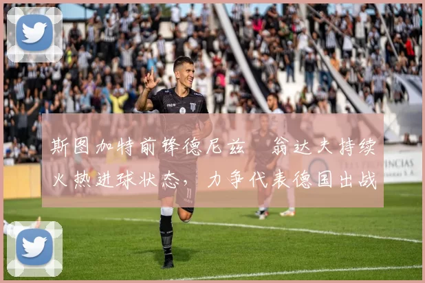 斯图加特前锋德尼兹・翁达夫持续火热进球状态，力争代表德国出战世界杯_对阵_比赛