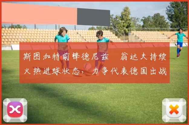 斯图加特前锋德尼兹・翁达夫持续火热进球状态，力争代表德国出战世界杯_对阵_比赛